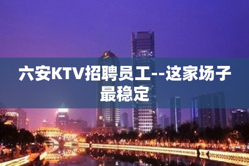 六安KTV招聘员工--这家场子最稳定