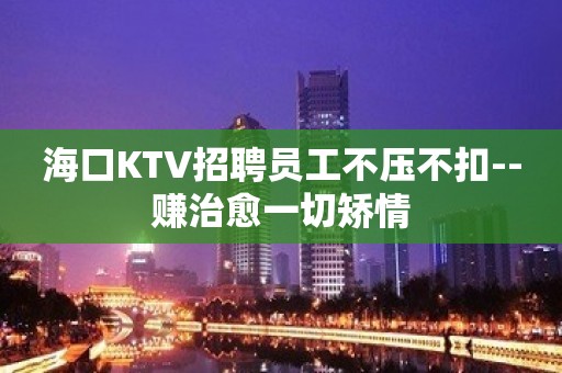 海口KTV招聘员工不压不扣--赚治愈一切矫情