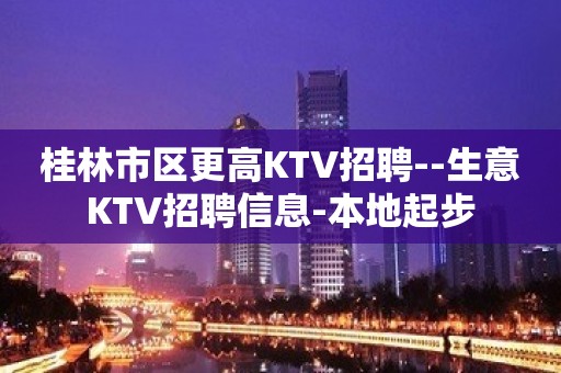 桂林市区更高KTV招聘--生意KTV招聘信息-本地起步