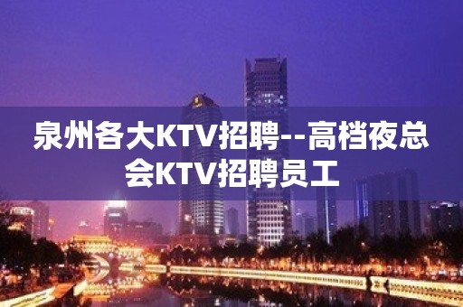 泉州各大KTV招聘--高档夜总会KTV招聘员工