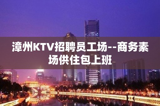 漳州KTV招聘员工场--商务素场供住包上班