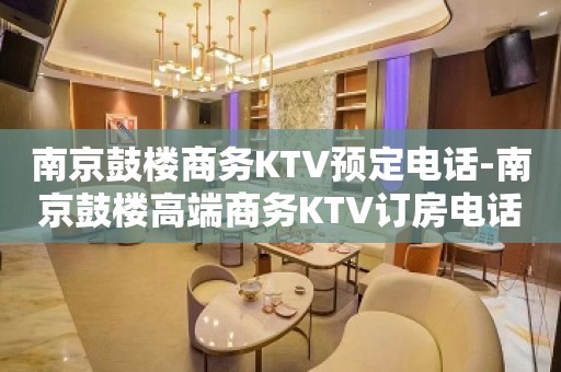 南京鼓楼商务KTV预定电话-南京鼓楼高端商务KTV订房电话