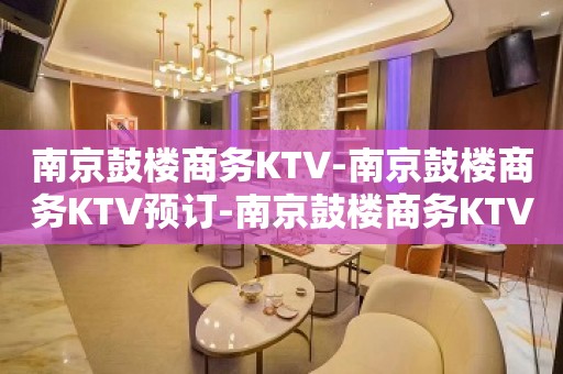 南京鼓楼商务KTV-南京鼓楼商务KTV预订-南京鼓楼商务KTV订房