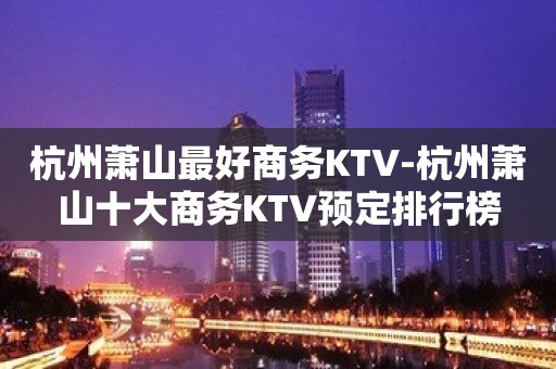 杭州萧山最好商务KTV-杭州萧山十大商务KTV预定排行榜