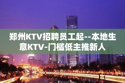 郑州KTV招聘员工起--本地生意KTV-门槛低主推新人