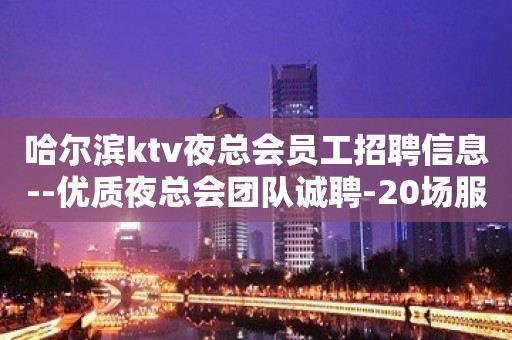 哈尔滨ktv夜总会员工招聘信息--优质夜总会团队诚聘-20场服务员