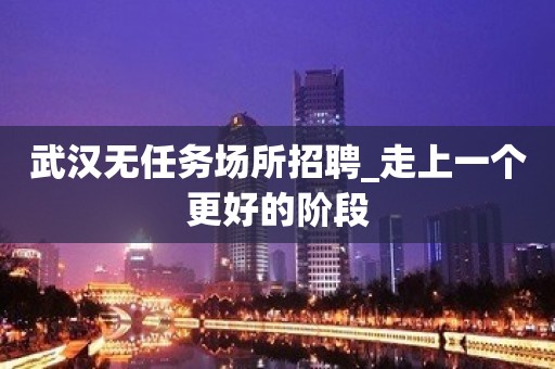 武汉无任务场所招聘_走上一个更好的阶段