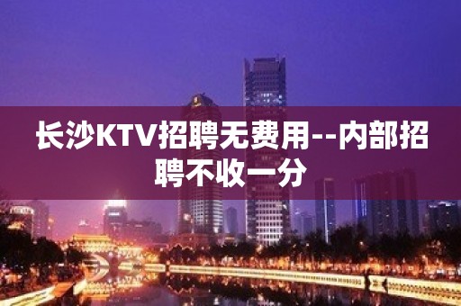 长沙KTV招聘无费用--内部招聘不收一分