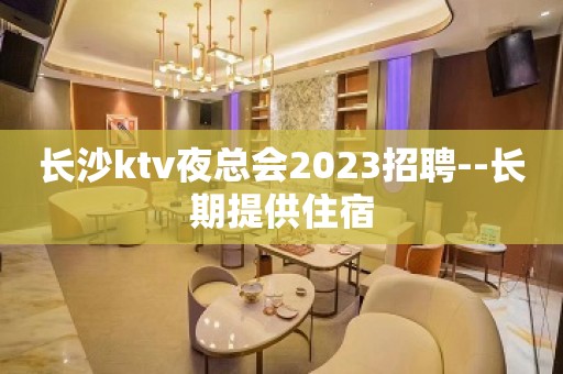 长沙ktv夜总会2023招聘--长期提供住宿