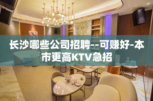 长沙哪些公司招聘--可赚好-本市更高KTV急招