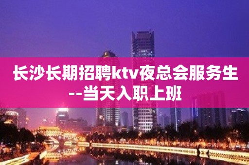 长沙长期招聘ktv夜总会服务生--当天入职上班