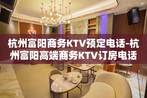 杭州富阳商务KTV预定电话-杭州富阳高端商务KTV订房电话