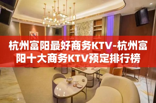 杭州富阳最好商务KTV-杭州富阳十大商务KTV预定排行榜