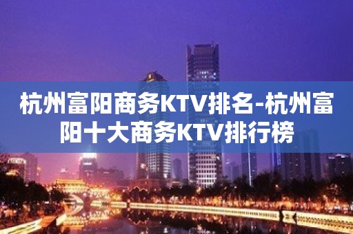 杭州富阳商务KTV排名-杭州富阳十大商务KTV排行榜