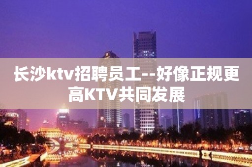 长沙ktv招聘员工--好像正规更高KTV共同发展