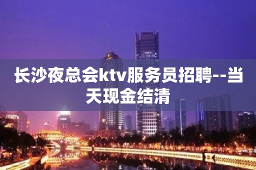 长沙夜总会ktv服务员招聘--当天现金结清