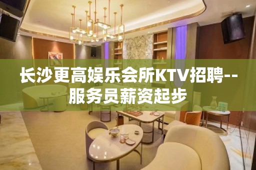 长沙更高娱乐会所KTV招聘--服务员薪资起步