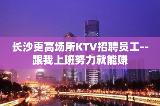 长沙更高场所KTV招聘员工--跟我上班努力就能赚