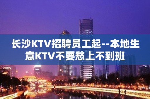 长沙KTV招聘员工起--本地生意KTV不要愁上不到班