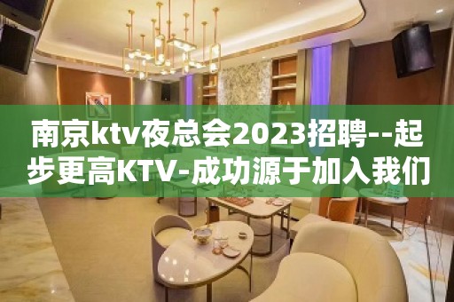 南京ktv夜总会2023招聘--起步更高KTV-成功源于加入我们