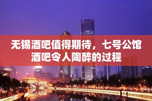 无锡酒吧值得期待，七号公馆酒吧令人陶醉的过程