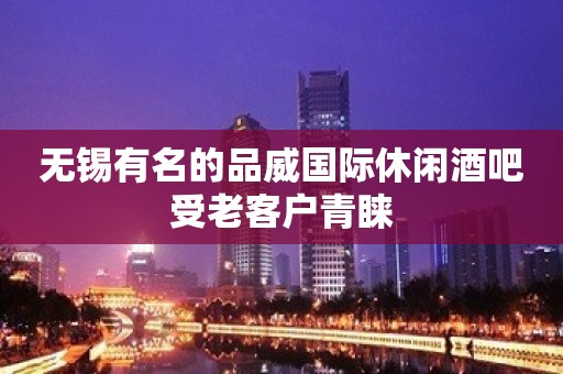 无锡有名的品威国际休闲酒吧受老客户青睐