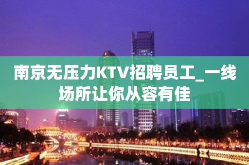 南京无压力KTV招聘员工_一线场所让你从容有佳