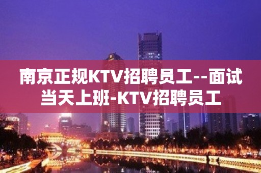 南京正规KTV招聘员工--面试当天上班-KTV招聘员工