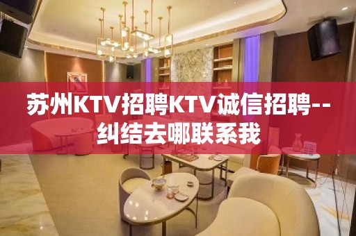 苏州KTV招聘KTV诚信招聘--纠结去哪联系我