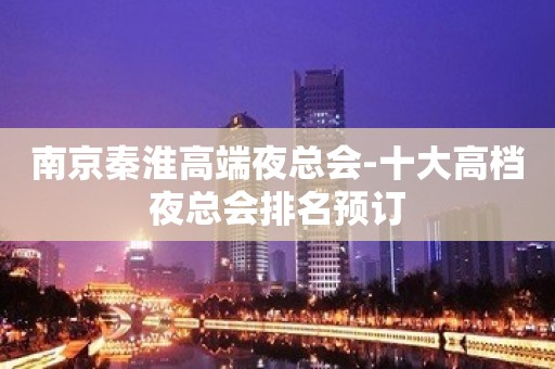 南京秦淮高端夜总会-十大高档夜总会排名预订