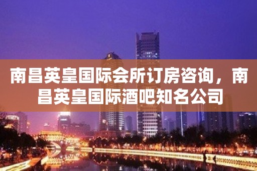 南昌英皇国际会所订房咨询，南昌英皇国际酒吧知名公司