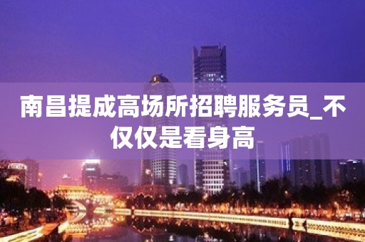 南昌提成高场所招聘服务员_不仅仅是看身高