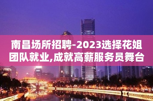 南昌场所招聘-2023选择花姐团队就业,成就高薪服务员舞台