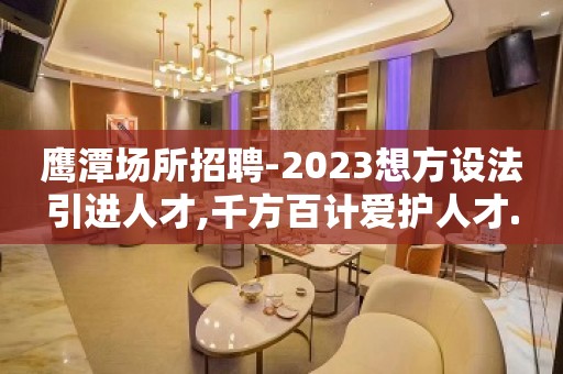 鹰潭场所招聘-2023想方设法引进人才,千方百计爱护人才.