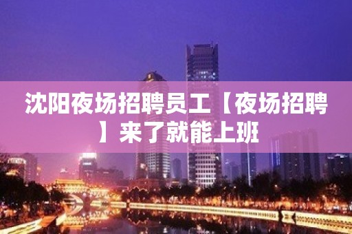 沈阳夜场招聘员工【夜场招聘】来了就能上班