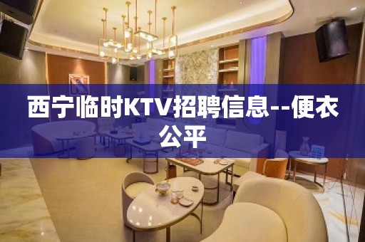 西宁临时KTV招聘信息--便衣公平