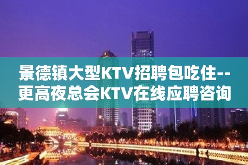 景德镇大型KTV招聘包吃住--更高夜总会KTV在线应聘咨询