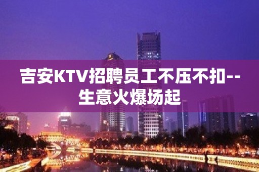 吉安KTV招聘员工不压不扣--生意火爆场起