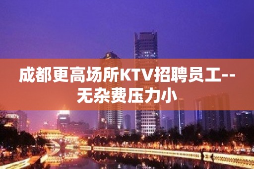 成都更高场所KTV招聘员工--无杂费压力小