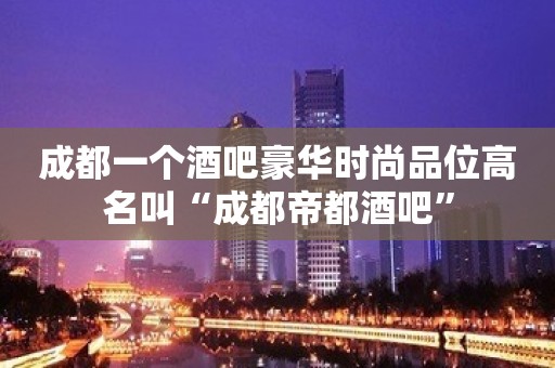 成都一个酒吧豪华时尚品位高名叫“成都帝都酒吧”