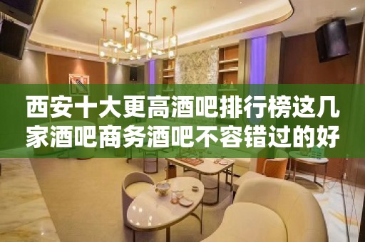 西安十大更高酒吧排行榜这几家酒吧商务酒吧不容错过的好玩会所