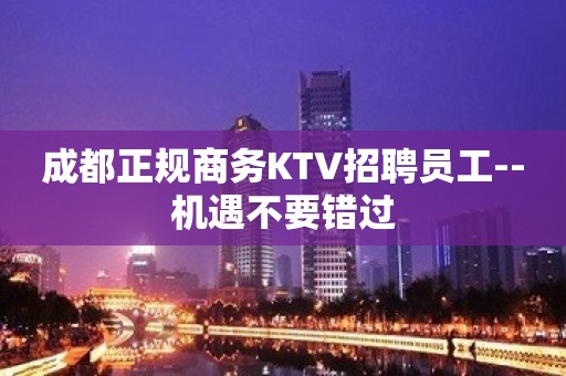 成都正规商务KTV招聘员工--机遇不要错过