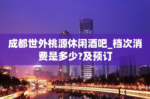 成都世外桃源休闲酒吧_档次消费是多少?及预订