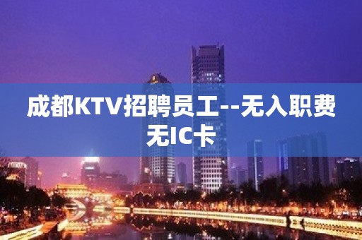 成都KTV招聘员工--无入职费无IC卡