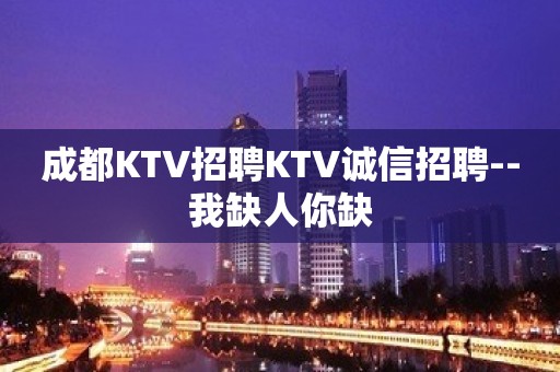 成都KTV招聘KTV诚信招聘--我缺人你缺