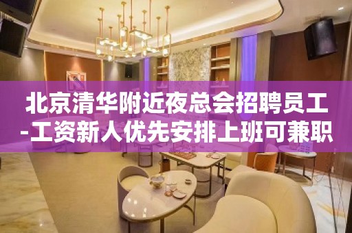 北京清华附近夜总会招聘员工-工资新人优先安排上班可兼职