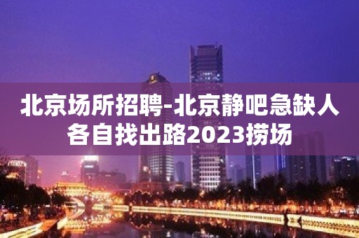 北京场所招聘-北京静吧急缺人各自找出路2023捞场