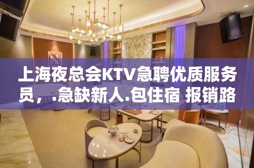 上海夜总会KTV急聘优质服务员，.急缺新人.包住宿 报销路费