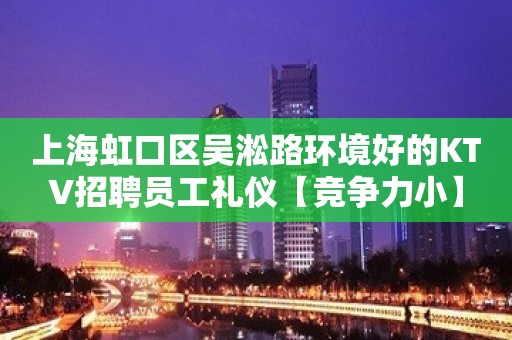 上海虹口区吴淞路环境好的KTV招聘员工礼仪【竞争力小】