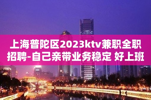 上海普陀区2023ktv兼职全职招聘-自己亲带业务稳定 好上班